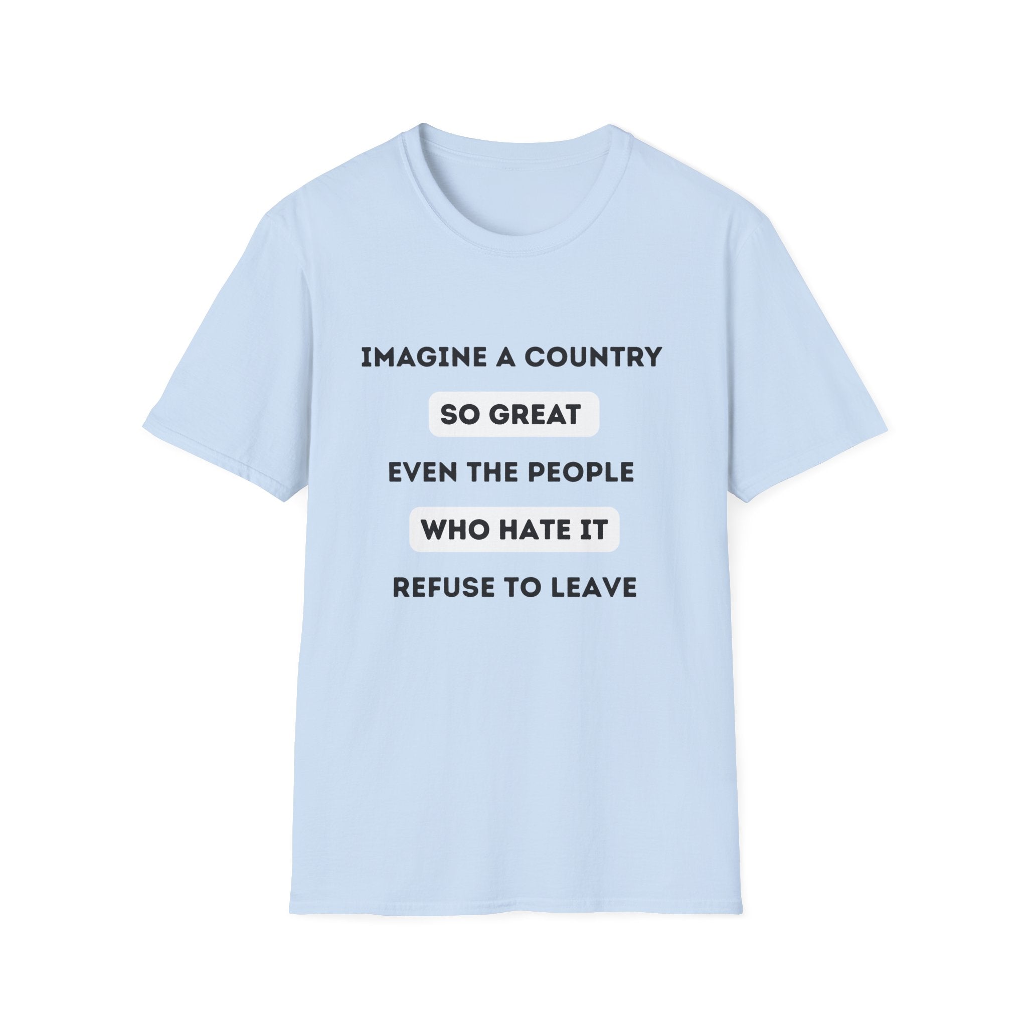 Imagine a Country So Great even the People Who Hate It Refuse to Leave T-Shirt | Political Satire, Text Graphic Tee