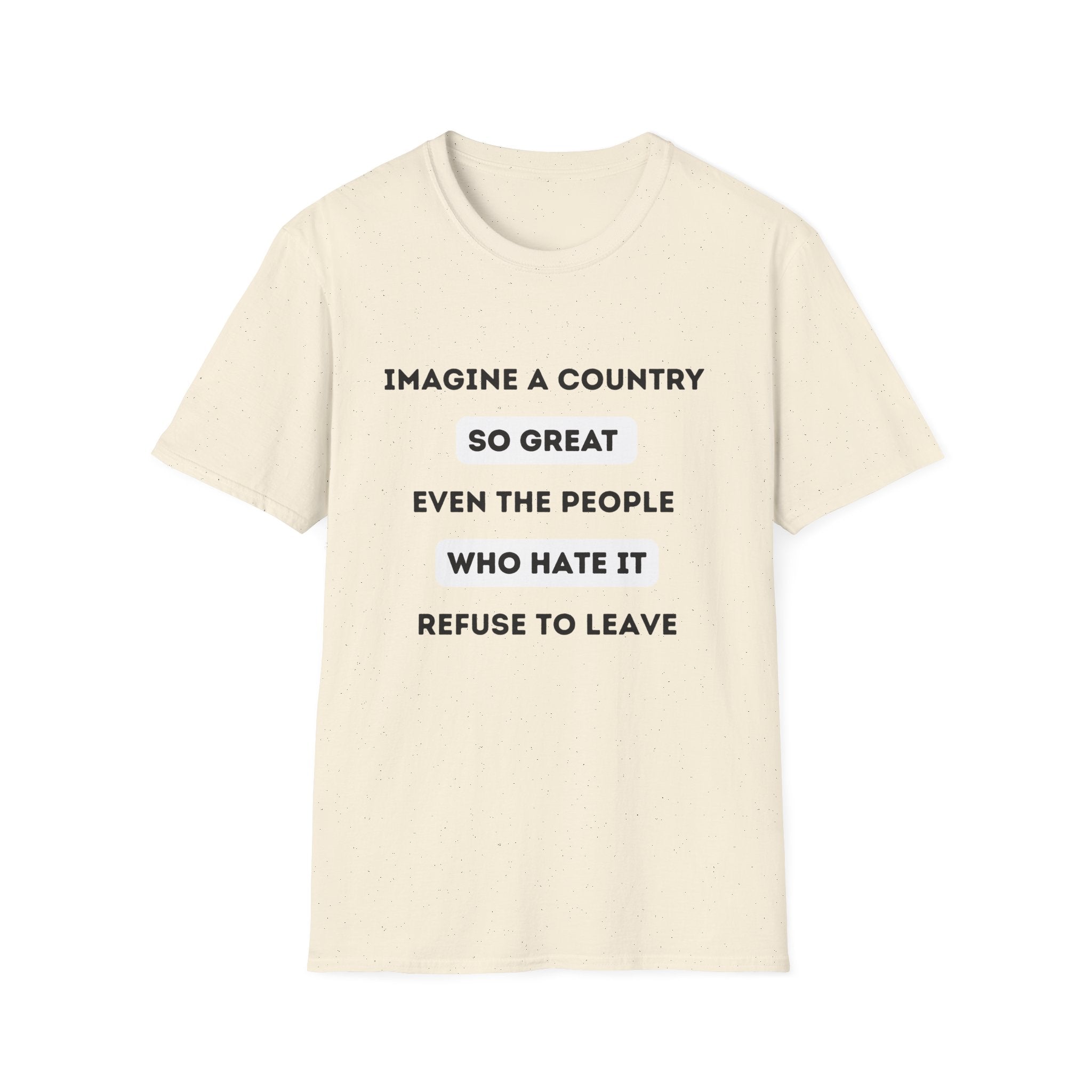 Imagine a Country So Great even the People Who Hate It Refuse to Leave T-Shirt | Political Satire, Text Graphic Tee